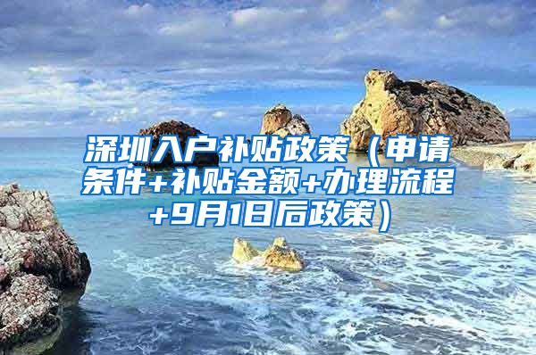 深圳入戶補(bǔ)貼政策（申請(qǐng)條件+補(bǔ)貼金額+辦理流程+9月1日后政策）