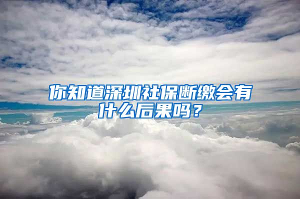 你知道深圳社保斷繳會(huì)有什么后果嗎？