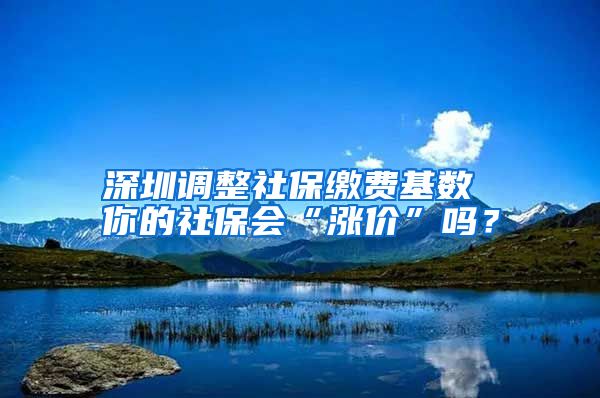 深圳調(diào)整社保繳費(fèi)基數(shù) 你的社保會(huì)“漲價(jià)”嗎？