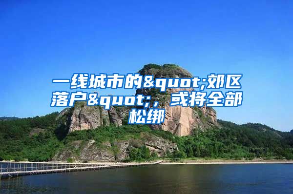 一線城市的"郊區(qū)落戶"，或?qū)⑷克山?/></p>
			 <p style=