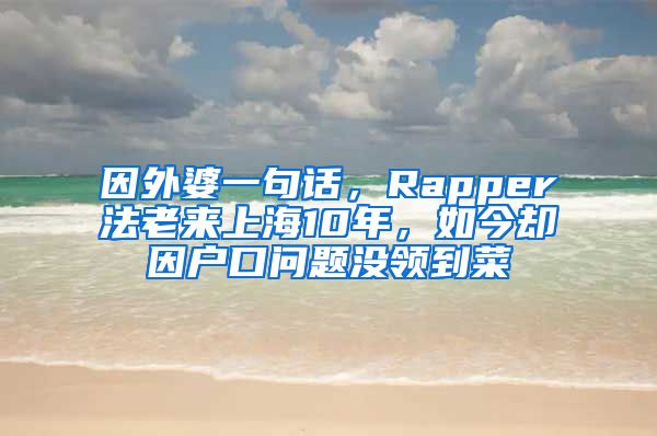 因外婆一句話，Rapper法老來(lái)上海10年，如今卻因戶口問(wèn)題沒(méi)領(lǐng)到菜