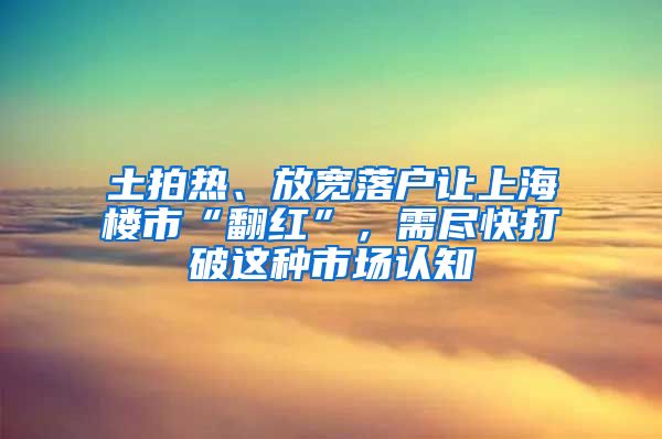 土拍熱、放寬落戶讓上海樓市“翻紅”，需盡快打破這種市場認(rèn)知