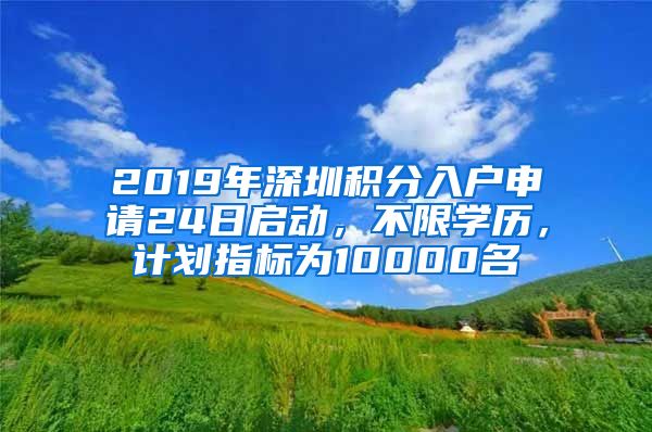 2019年深圳積分入戶申請(qǐng)24日啟動(dòng)，不限學(xué)歷，計(jì)劃指標(biāo)為10000名