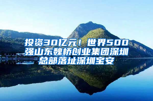 投資30億元！世界500強山東魏橋創(chuàng)業(yè)集團深圳總部落址深圳寶安