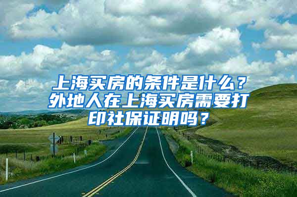 上海買房的條件是什么？外地人在上海買房需要打印社保證明嗎？