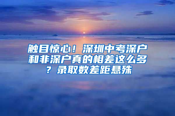 觸目驚心！深圳中考深戶和非深戶真的相差這么多？錄取數(shù)差距懸殊