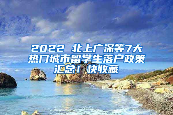 2022 北上廣深等7大熱門城市留學(xué)生落戶政策匯總！快收藏