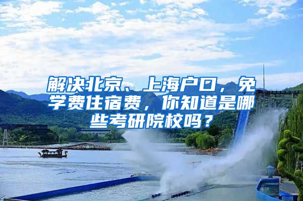 解決北京、上海戶口，免學(xué)費(fèi)住宿費(fèi)，你知道是哪些考研院校嗎？