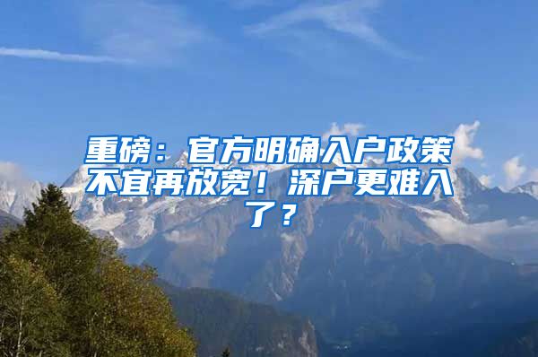 重磅：官方明確入戶政策不宜再放寬！深戶更難入了？