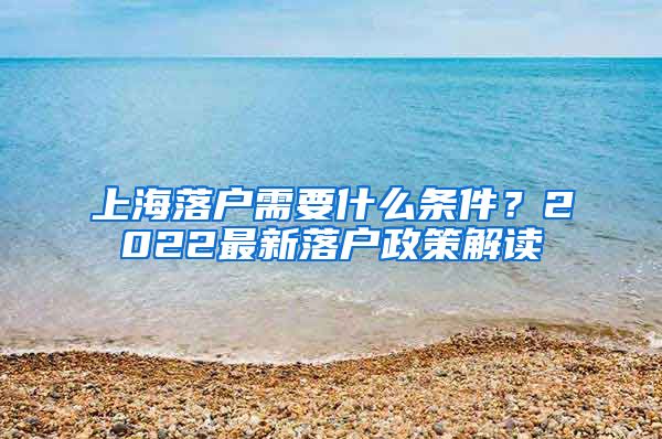 上海落戶(hù)需要什么條件？2022最新落戶(hù)政策解讀