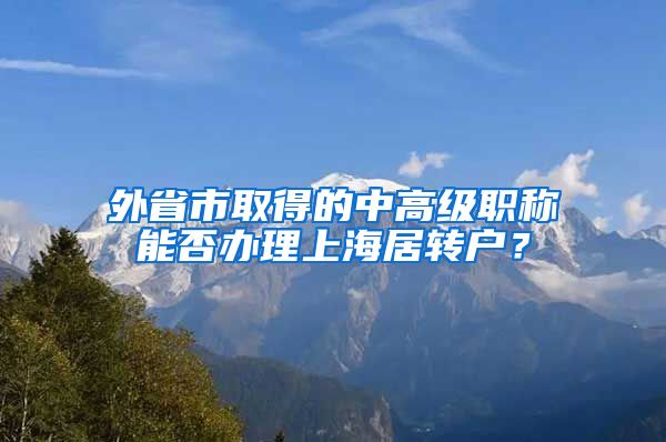 外省市取得的中高級職稱能否辦理上海居轉(zhuǎn)戶？