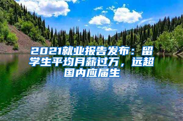 2021就業(yè)報(bào)告發(fā)布：留學(xué)生平均月薪過萬，遠(yuǎn)超國內(nèi)應(yīng)屆生