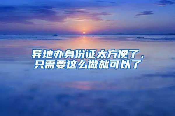 異地辦身份證太方便了，只需要這么做就可以了