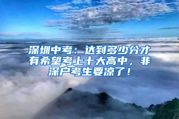 深圳中考：達(dá)到多少分才有希望考上十大高中，非深戶(hù)考生要涼了！