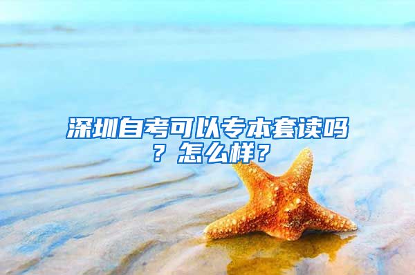 深圳自考可以專本套讀嗎？怎么樣？