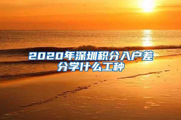 2020年深圳積分入戶差分學什么工種