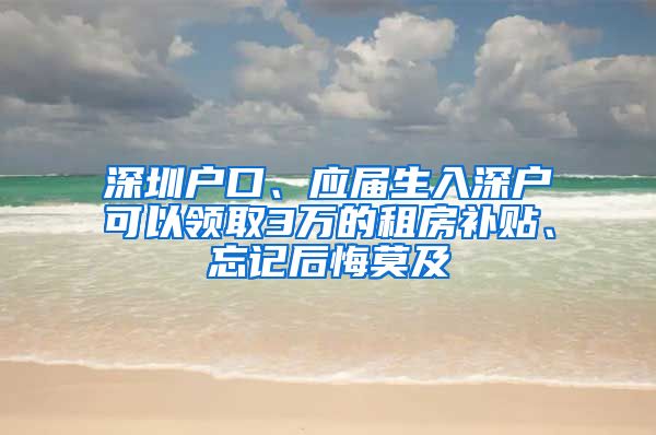 深圳戶口、應(yīng)屆生入深戶可以領(lǐng)取3萬的租房補(bǔ)貼、忘記后悔莫及