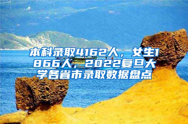 本科錄取4162人，女生1866人，2022復(fù)旦大學(xué)各省市錄取數(shù)據(jù)盤點