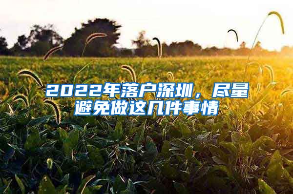 2022年落戶深圳，盡量避免做這幾件事情