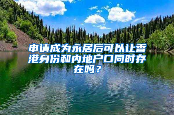 申請(qǐng)成為永居后可以讓香港身份和內(nèi)地戶(hù)口同時(shí)存在嗎？