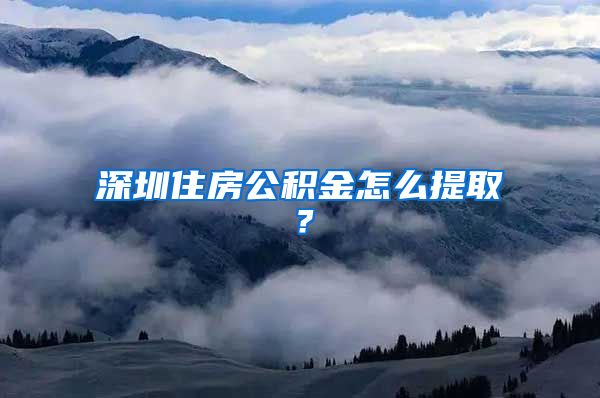 深圳住房公積金怎么提取？