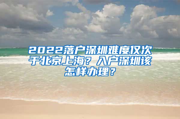 2022落戶深圳難度僅次于北京上海？入戶深圳該怎樣辦理？