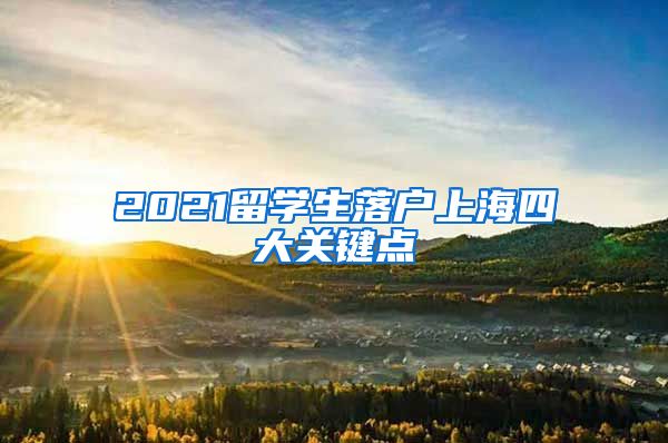 2021留學(xué)生落戶上海四大關(guān)鍵點