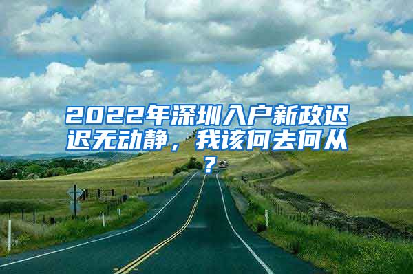 2022年深圳入戶新政遲遲無動(dòng)靜，我該何去何從？