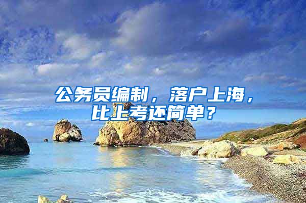 公務(wù)員編制，落戶上海，比上考還簡單？