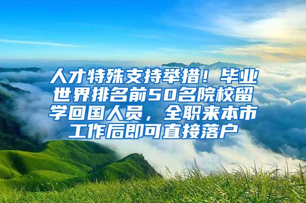 人才特殊支持舉措！畢業(yè)世界排名前50名院校留學(xué)回國人員，全職來本市工作后即可直接落戶