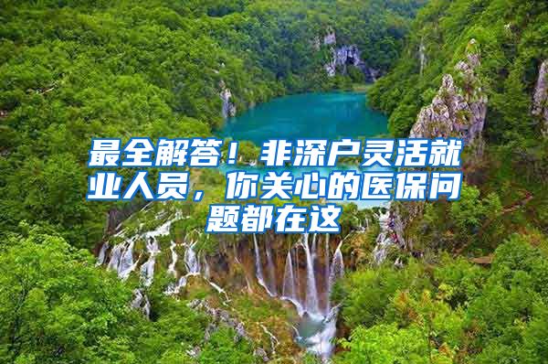 最全解答！非深戶靈活就業(yè)人員，你關(guān)心的醫(yī)保問題都在這