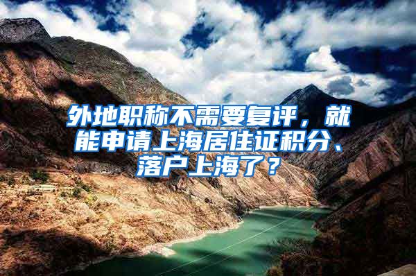 外地職稱不需要復評，就能申請上海居住證積分、落戶上海了？