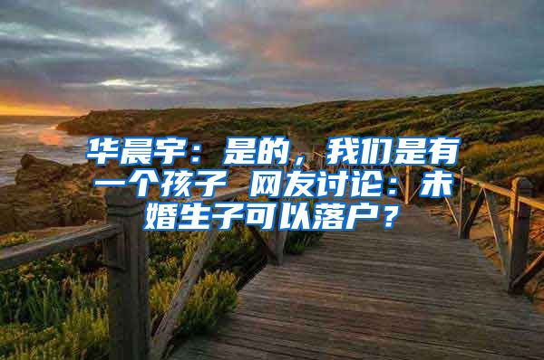 華晨宇：是的，我們是有一個(gè)孩子 網(wǎng)友討論：未婚生子可以落戶？