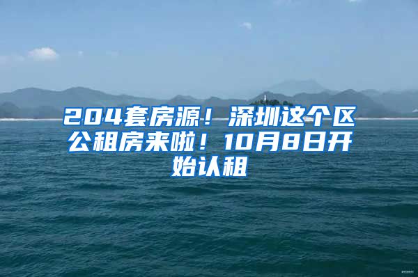 204套房源！深圳這個(gè)區(qū)公租房來啦！10月8日開始認(rèn)租