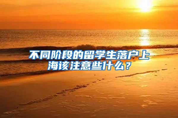 不同階段的留學(xué)生落戶(hù)上海該注意些什么？