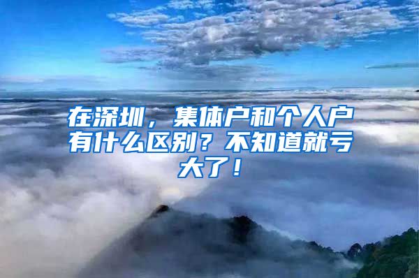 在深圳，集體戶和個(gè)人戶有什么區(qū)別？不知道就虧大了！