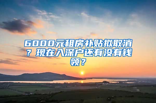 6000元租房補貼擬取消？現(xiàn)在入深戶還有沒有錢領？