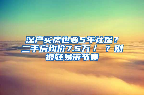 深戶(hù)買(mǎi)房也要5年社保？二手房均價(jià)7.5萬(wàn)／㎡？別被輕易帶節(jié)奏