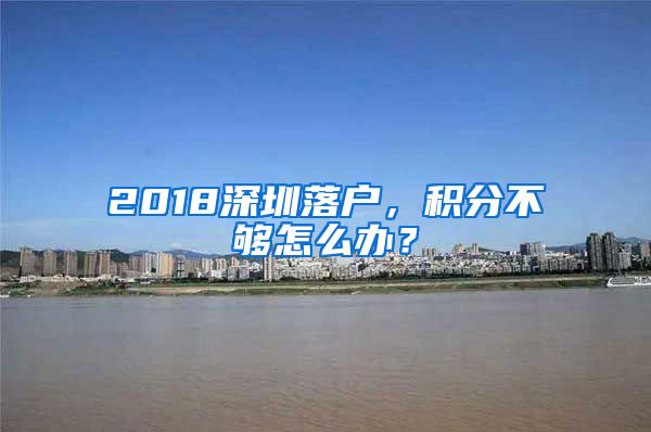 2018深圳落戶，積分不夠怎么辦？