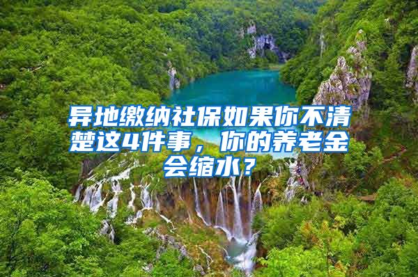 異地繳納社保如果你不清楚這4件事，你的養(yǎng)老金會縮水？