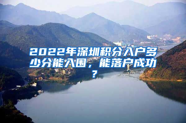 2022年深圳積分入戶多少分能入圍，能落戶成功？