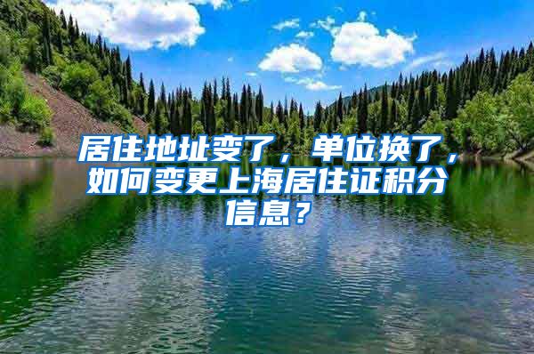 居住地址變了，單位換了，如何變更上海居住證積分信息？