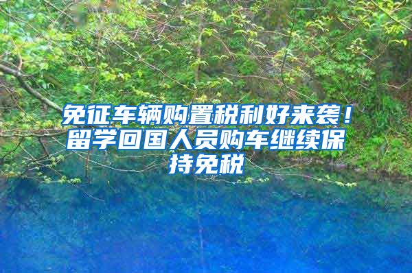 免征車輛購(gòu)置稅利好來(lái)襲！留學(xué)回國(guó)人員購(gòu)車?yán)^續(xù)保持免稅