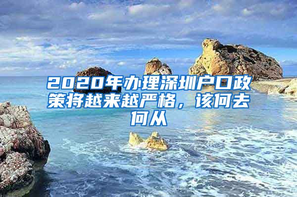 2020年辦理深圳戶口政策將越來(lái)越嚴(yán)格，該何去何從