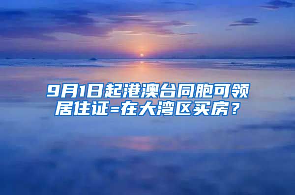 9月1日起港澳臺同胞可領(lǐng)居住證=在大灣區(qū)買房？