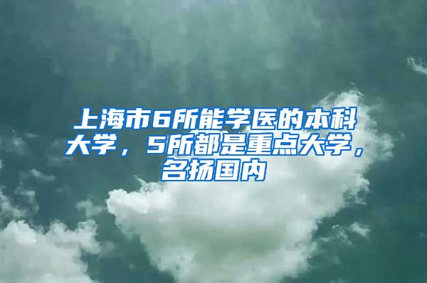 上海市6所能學(xué)醫(yī)的本科大學(xué)，5所都是重點(diǎn)大學(xué)，名揚(yáng)國(guó)內(nèi)