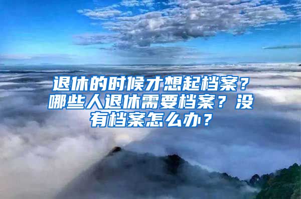 退休的時候才想起檔案？哪些人退休需要檔案？沒有檔案怎么辦？