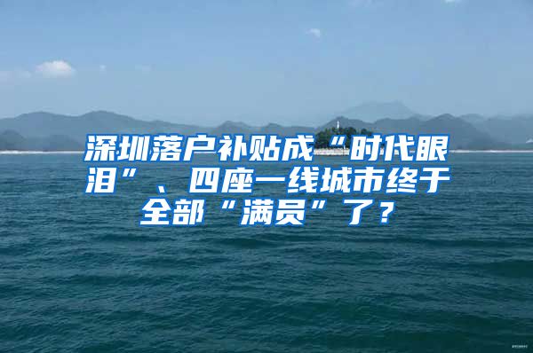 深圳落戶補貼成“時代眼淚”、四座一線城市終于全部“滿員”了？