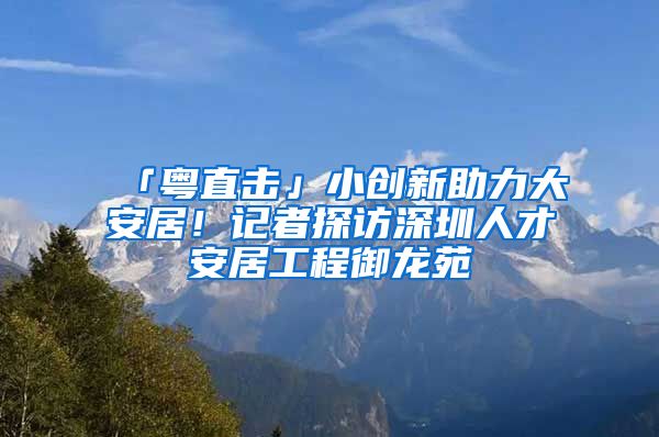 「粵直擊」小創(chuàng)新助力大安居！記者探訪深圳人才安居工程御龍苑