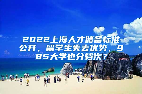 2022上海人才儲備標準公開，留學生失去優(yōu)勢，985大學也分檔次？